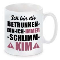 Tasse mit Motiv - ICH BIN DIE BETRUNKEN BIN ICH IMMER SCHLIMM KIM